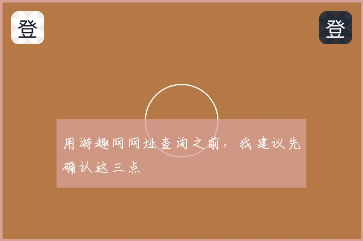 用游趣网网址查询之前,我建议先确认这三点